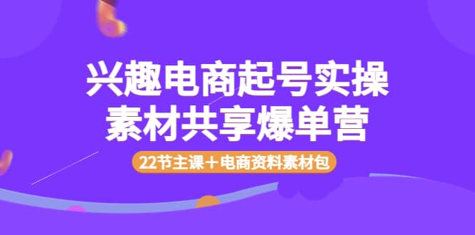 兴趣电商起号实操素材共享爆单营（22节主课＋电商资料素材包）-金创谷