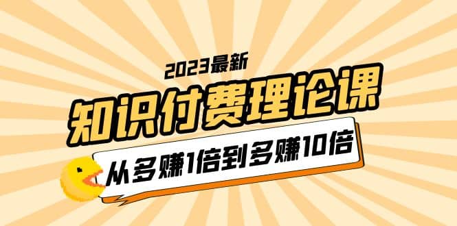 2023知识付费理论课，从多赚1倍到多赚10倍（10节视频课）-金创谷