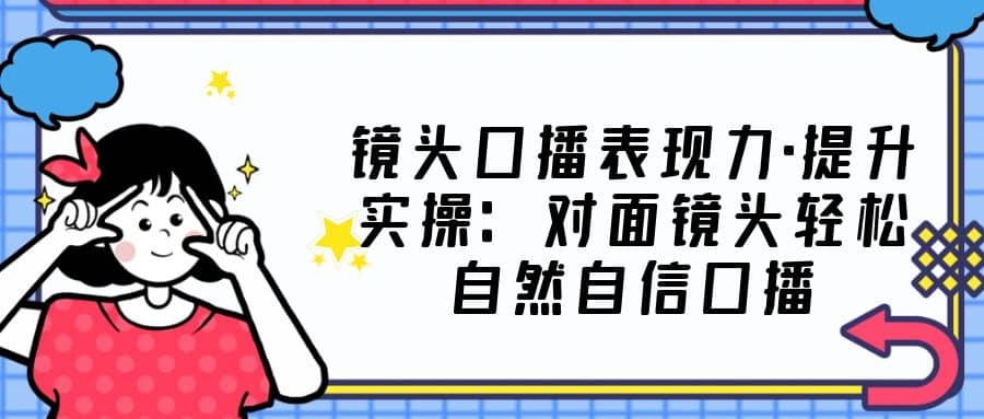 镜头口播表现力·提升实操：对面镜头轻松自然自信口播（23节课）-金创谷