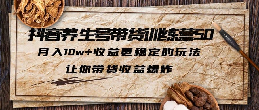 抖音养生号带货·训练营5.0，让你带货收益爆炸-金创谷