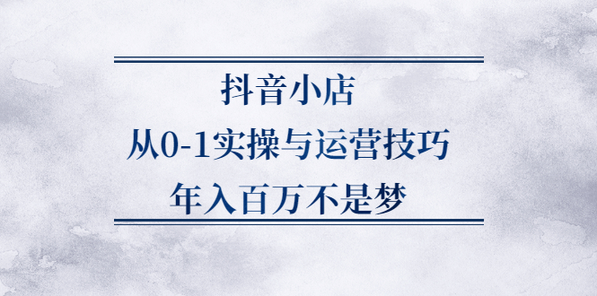 抖音小店从0-1实操与运营技巧,价值5980元-金创谷