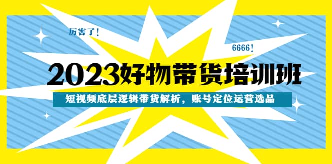 2023好物带货培训班：短视频底层逻辑带货解析，账号定位运营选品-金创谷