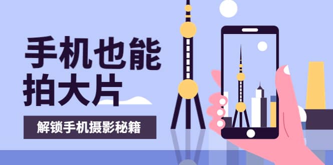 手机拍摄课：如何用手机拍出专业级短视频，一图胜千言，视频胜千图-金创谷