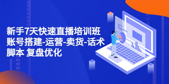 新手7天快速直播培训班：账号搭建-运营-卖货-话术 复盘优化（14节）-金创谷