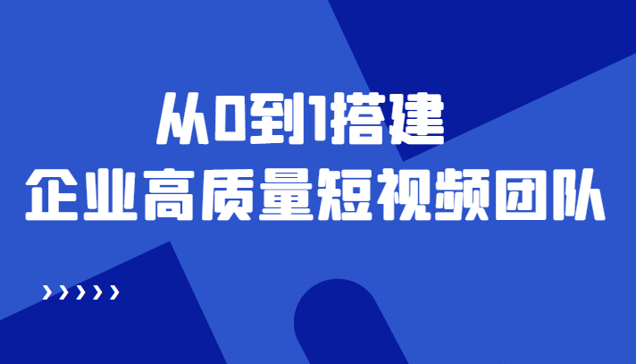 老板必学12节课，教你从0到1搭建企业高质量短视频团队，解决你的搭建难题-金创谷