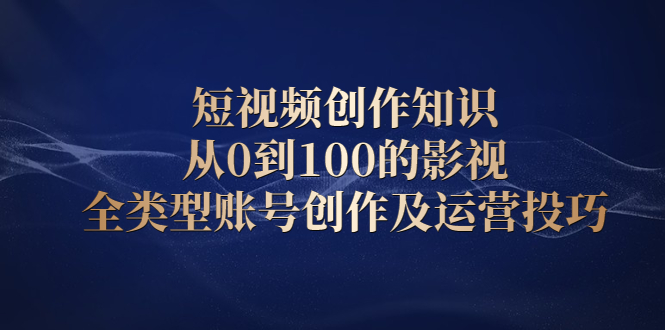 短视频创作知识，从0到100的影视全类型账号创作及运营投巧-金创谷