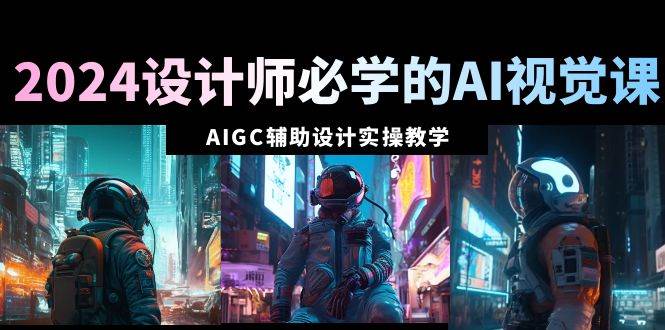 2024设计师必学的AI视觉课：AIGC辅助设计实操教学（66节课）-金创谷