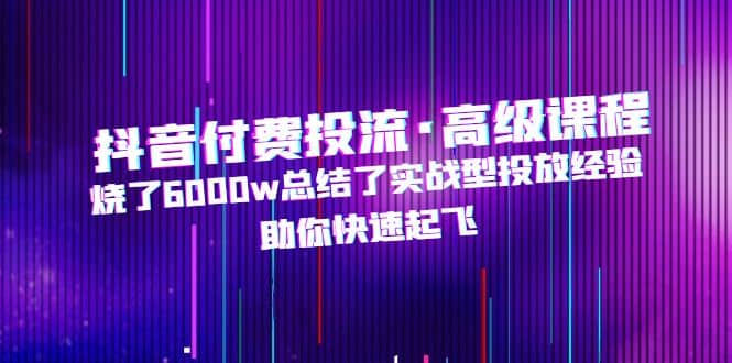 抖音付费投流·高级课程，烧了6000w总结了实战型投放经验，助你快速起飞-金创谷