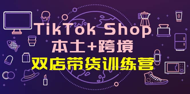 TikTok Shop本土+跨境 双店带货训练营（第十五期）全球好物买卖 一店卖全球-金创谷