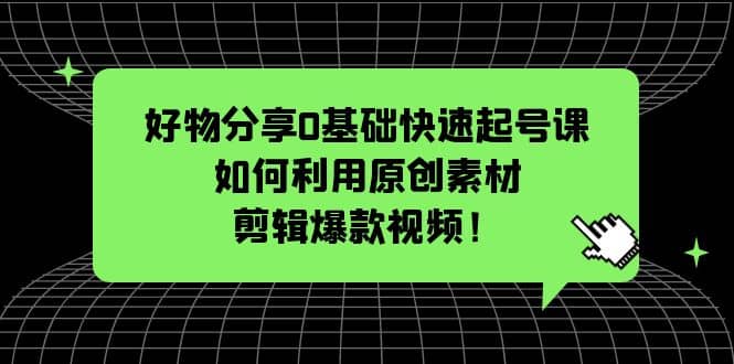 好物分享0基础快速起号课：如何利用原创素材剪辑爆款视频！-金创谷