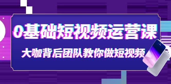 0基础短视频运营课：大咖背后团队教你做短视频（28节课时）-金创谷