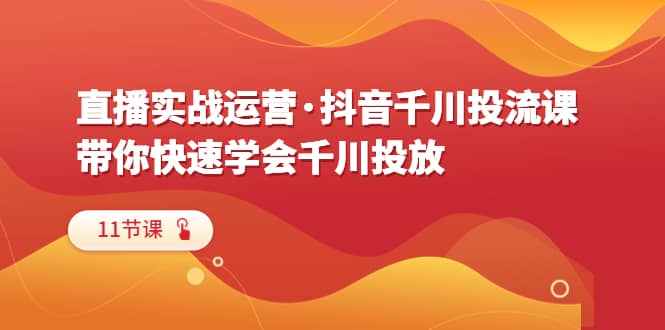 直播实战运营·抖音千川投流课，带你快速学会千川投放（11节课）-金创谷