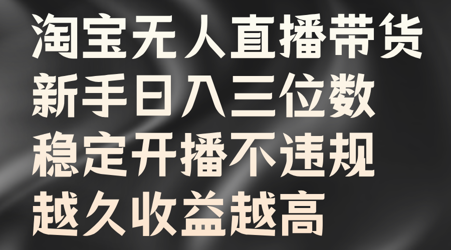 淘宝无人直播带货，新手日入三位数，稳定开播不违规，越久收益越高-金创谷