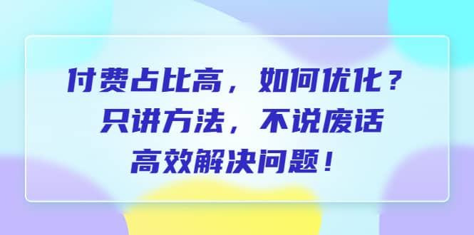 付费 占比高，如何优化？只讲方法，不说废话，高效解决问题-金创谷