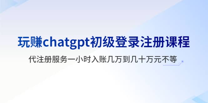 玩赚chatgpt初级登录注册课程，代注册服务一小时入账几万到几十万元不等-金创谷