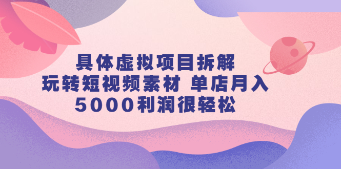 具体虚拟项目拆解，玩转短视频素材，单店月入几万+【视频课程】-金创谷