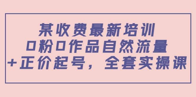 某收费最新培训：0粉0作品自然流量+正价起号，全套实操课-金创谷
