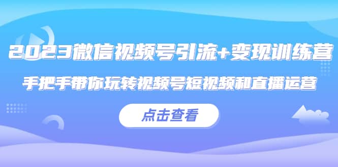 2023微信视频号引流+变现训练营：手把手带你玩转视频号短视频和直播运营-金创谷