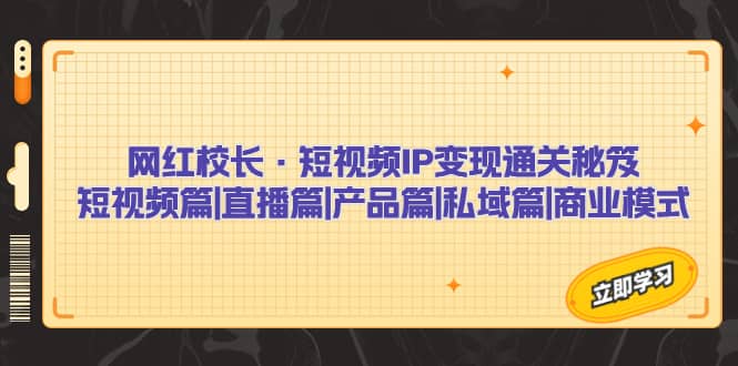 网红校长·短视频IP变现通关秘笈：短视频篇+直播篇+产品篇+私域篇+商业模式-金创谷