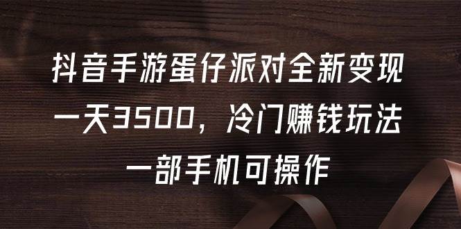 抖音手游蛋仔派对全新变现，一天3500，冷门赚钱玩法，一部手机可操作-金创谷