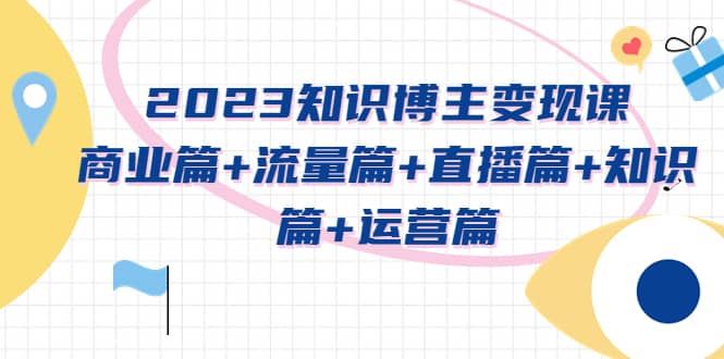 2023知识博主变现实战进阶课：商业篇+流量篇+直播篇+知识篇+运营篇-金创谷
