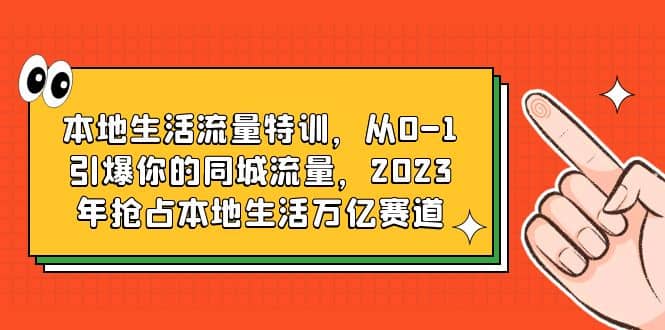 本地生活流量特训，从0-1引爆你的同城流量，2023年抢占本地生活万亿赛道-金创谷