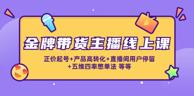 金牌带货主播线上课：正价起号+产品高转化+直播间用户停留+五维四率憋单法-金创谷