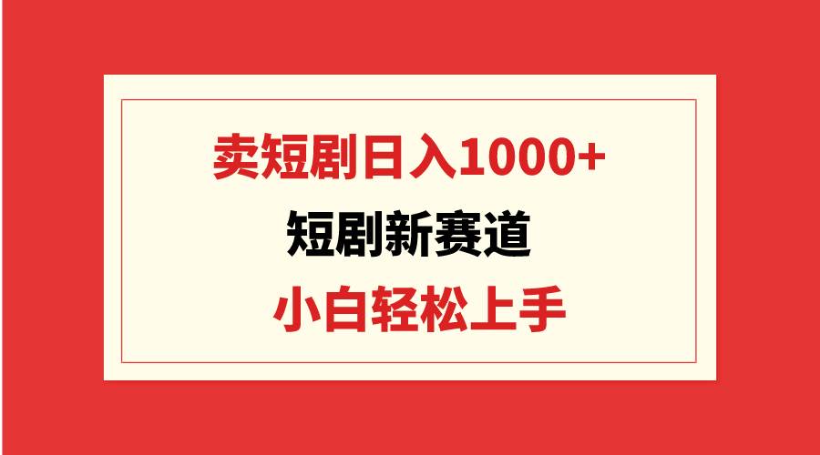 短剧新赛道：卖短剧日入1000+，小白轻松上手，可批量-金创谷
