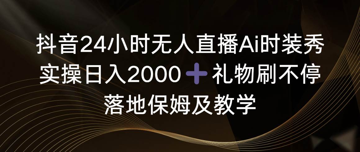 抖音24小时无人直播Ai时装秀，实操日入2000+，礼物刷不停，落地保姆及教学-金创谷