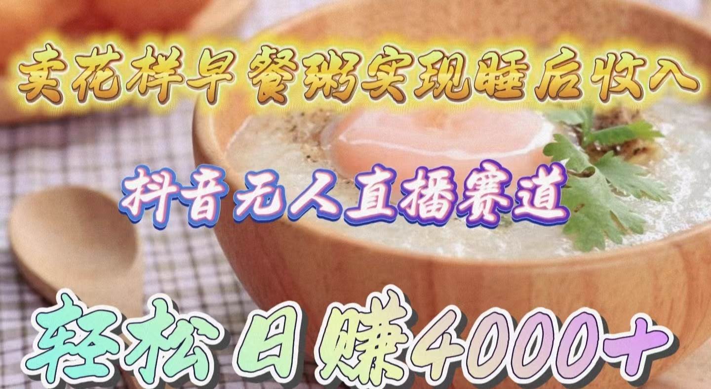 卖花样早餐粥实现睡后收入！抖音无人直播新赛道，轻松日赚4000+-金创谷