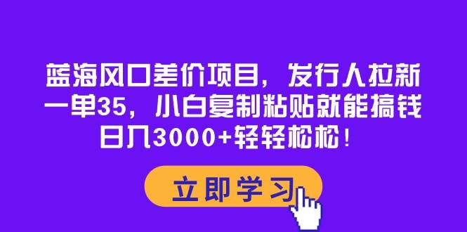 蓝海风口差价项目，发行人拉新，一单35，小白复制粘贴就能搞钱！日入3000+轻轻松松-金创谷