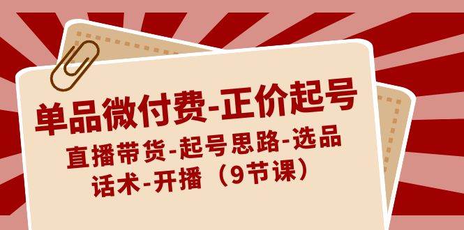 单品微付费-正价起号：直播带货-起号思路-选品-话术-开播（9节课）-金创谷