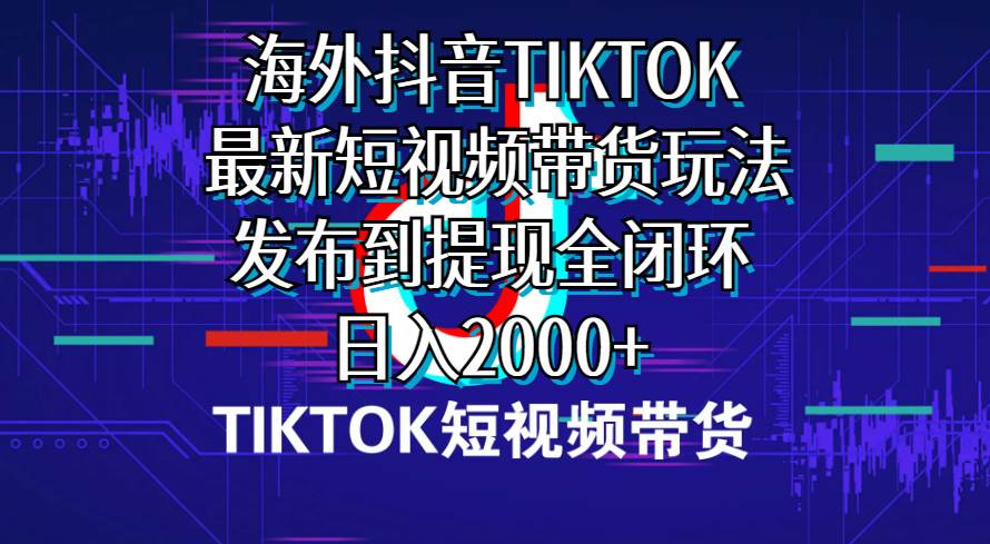 海外短视频带货，最新短视频带货玩法发布到提现全闭环，日入2000+-金创谷