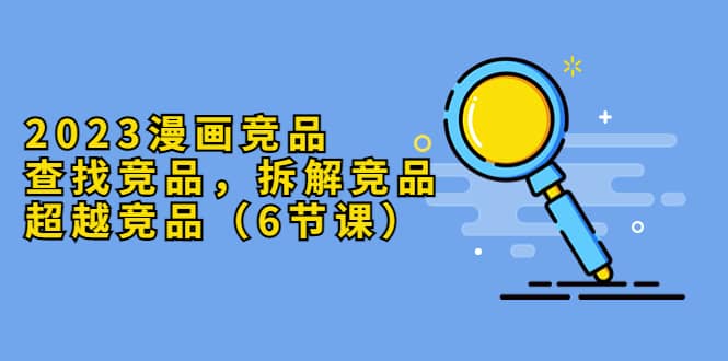 2023漫画竞品，查找竞品，拆解竞品，超越竞品（6节课）-金创谷