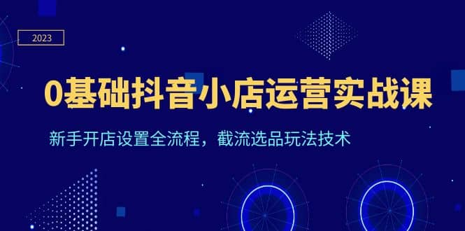 0基础抖音小店运营实战课，新手开店设置全流程，截流选品玩法技术-金创谷