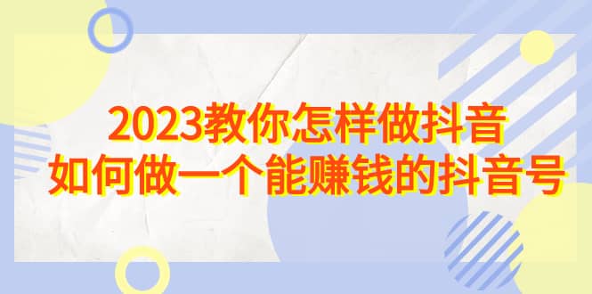 2023教你怎样做抖音，如何做一个能赚钱的抖音号（22节课）-金创谷