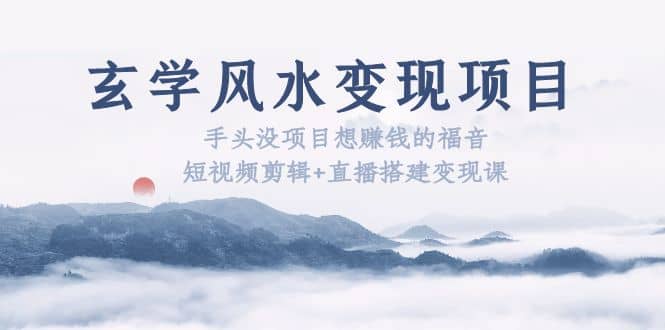玄学风水变现项目：手头没项目想赚钱的福音（短视频剪辑+直播搭建变现课）-金创谷