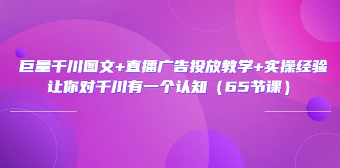 巨量千川图文+直播广告投放教学+实操经验：让你对千川有一个认知（65节课）-金创谷