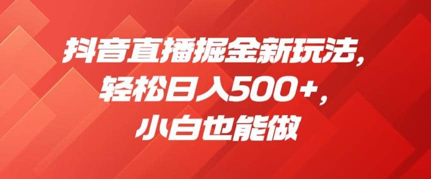 抖音直播掘金新玩法，轻松日入500+，小白也能做【揭秘】-金创谷