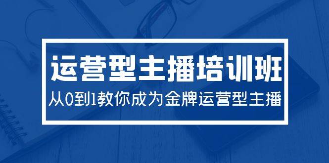 2024运营型主播培训班：从0到1教你成为金牌运营型主播（29节课）-金创谷