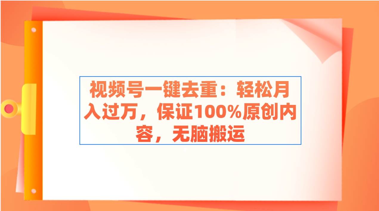 视频号一键去重：轻松月入过万，保证100%原创内容，无脑搬运-金创谷