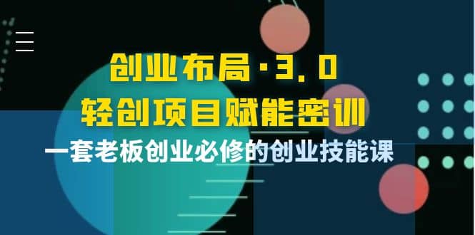 创业布局·3.0轻创项目赋能密训，一套老板创业必修的创业技能课-金创谷