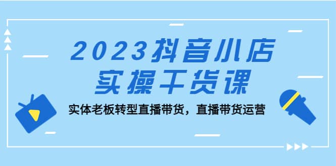 2023抖音小店实操干货课：实体老板转型直播带货，直播带货运营-金创谷