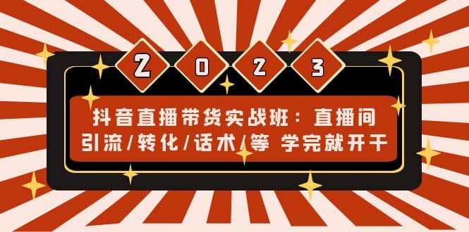 抖音直播带货实战班：直播间引流/转化/话术/等 学完就开干(无水印)-金创谷