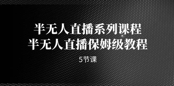 半无人直播系列课程，半无人直播保姆级教程（5节课）-金创谷