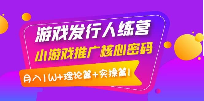 游戏发行人训练营：小游戏推广核心密码，理论篇+实操篇-金创谷