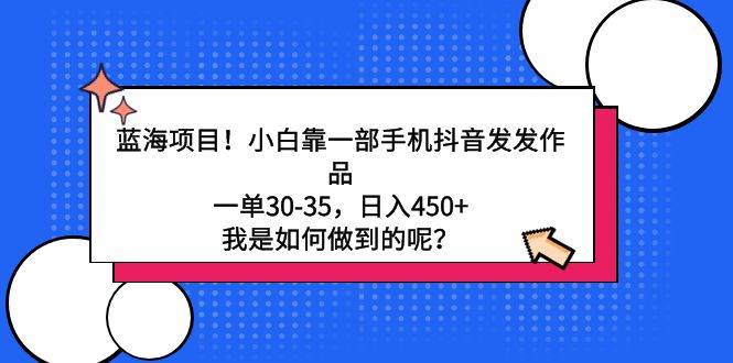 蓝海项目！小白靠一部手机抖音发发作品，一单30-35，日入450+，我是如何…-金创谷