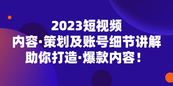 2023短视频内容·策划及账号细节讲解，助你打造·爆款内容-金创谷