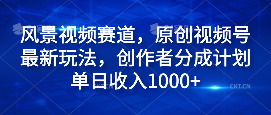 风景视频赛道，原创视频号最新玩法，创作者分成计划单日收入1000+-金创谷