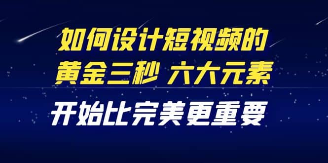 教你如何设计短视频的黄金三秒，六大元素，开始比完美更重要（27节课）-金创谷